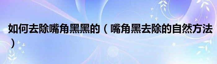 如何去除嘴角黑黑的（嘴角黑去除的自然方法）