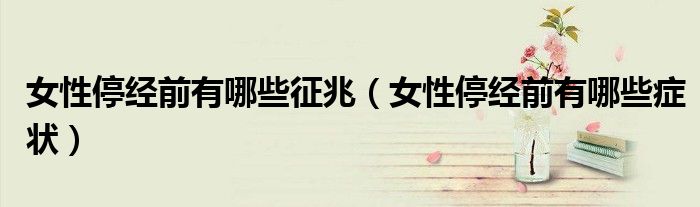 女性停經(jīng)前有哪些征兆（女性停經(jīng)前有哪些癥狀）