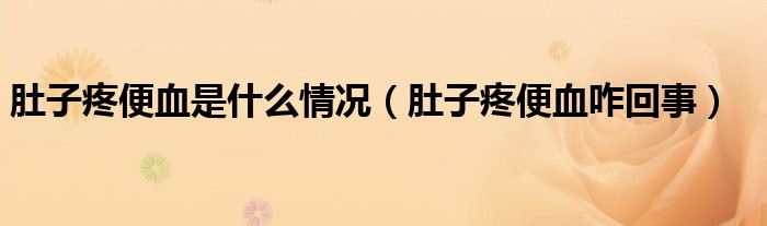 肚子疼便血是什么情況(肚子疼便血咋回事)