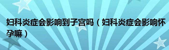 婦科炎癥會影響到子宮嗎（婦科炎癥會影響懷孕嘛）