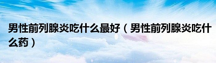 男性前列腺炎吃什么最好（男性前列腺炎吃什么藥）
