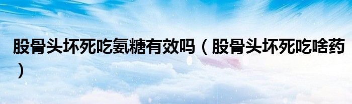 股骨頭壞死吃氨糖有效嗎（股骨頭壞死吃啥藥）