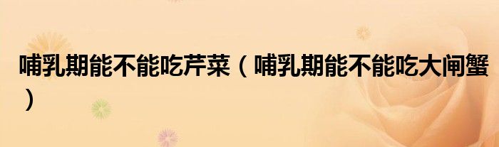 哺乳期能不能吃芹菜（哺乳期能不能吃大閘蟹）
