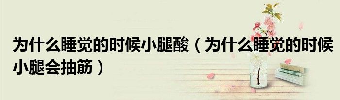 為什么睡覺的時(shí)候小腿酸（為什么睡覺的時(shí)候小腿會(huì)抽筋）
