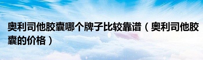 奧利司他膠囊哪個牌子比較靠譜（奧利司他膠囊的價格）