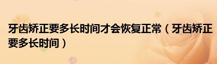 牙齒矯正要多長時間才會恢復正常（牙齒矯正要多長時間）