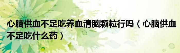 心腦供血不足吃養(yǎng)血清腦顆粒行嗎（心腦供血不足吃什么藥）