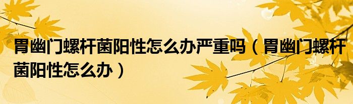 胃幽門螺桿菌陽性怎么辦嚴重嗎（胃幽門螺桿菌陽性怎么辦）