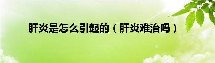 肝炎是怎么引起的（肝炎難治嗎）