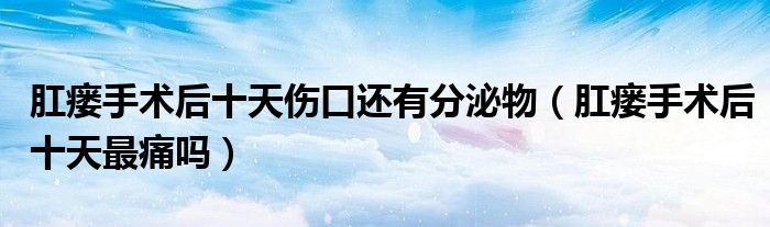 肛瘺手術(shù)后十天傷口還有分泌物（肛瘺手術(shù)后十天最痛嗎）