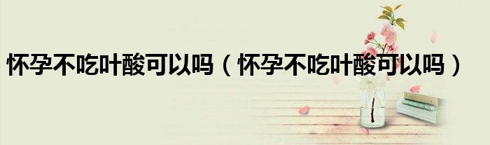 懷孕不吃葉酸可以嗎(懷孕不吃葉酸可以嗎)