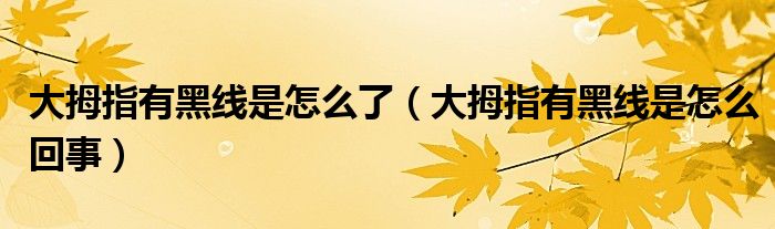 大拇指有黑線是怎么了（大拇指有黑線是怎么回事）