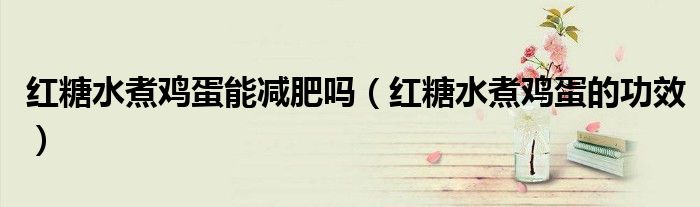 紅糖水煮雞蛋能減肥嗎（紅糖水煮雞蛋的功效）