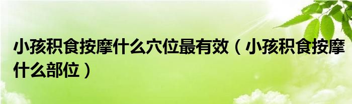 小孩積食按摩什么穴位最有效（小孩積食按摩什么部位）