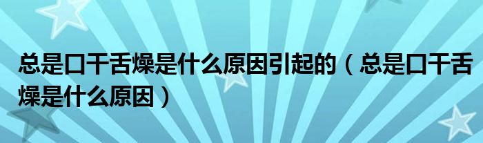 總是口干舌燥是什么原因引起的（總是口干舌燥是什么原因）