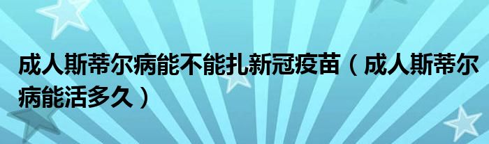 成人斯蒂爾病能不能扎新冠疫苗(成人斯蒂爾病能活多久)
