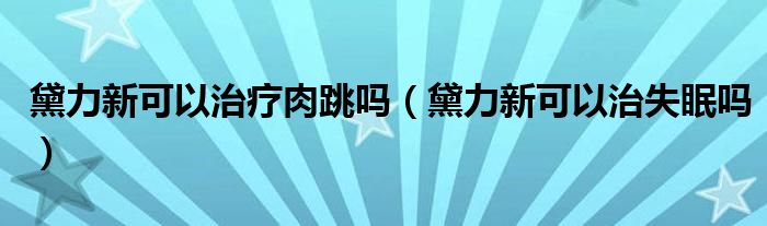 黛力新可以治療肉跳嗎（黛力新可以治失眠嗎）