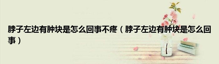 脖子左邊有腫塊是怎么回事不疼（脖子左邊有腫塊是怎么回事）
