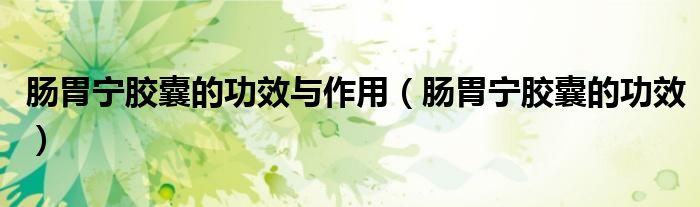 腸胃寧膠囊的功效與作用（腸胃寧膠囊的功效）