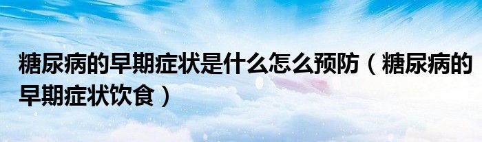 糖尿病的早期癥狀是什么怎么預(yù)防（糖尿病的早期癥狀飲食）
