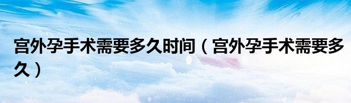 宮外孕手術(shù)需要多久時間（宮外孕手術(shù)需要多久）