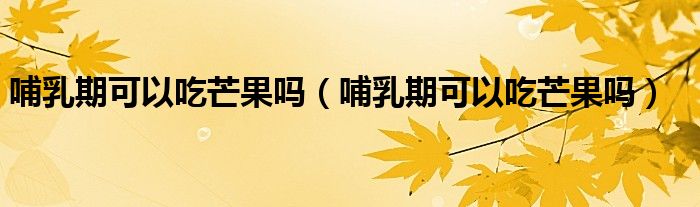 哺乳期可以吃芒果嗎（哺乳期可以吃芒果嗎）