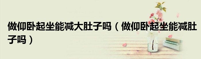 做仰臥起坐能減大肚子嗎（做仰臥起坐能減肚子嗎）