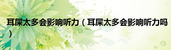 耳屎太多會影響聽力（耳屎太多會影響聽力嗎）