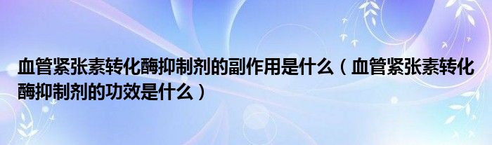 血管緊張素轉化酶抑制劑的副作用是什么（血管緊張素轉化酶抑制劑的功效是什么）