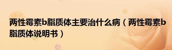兩性霉素b脂質(zhì)體主要治什么?。▋尚悦顾豣脂質(zhì)體說明書）