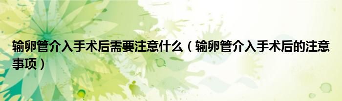 輸卵管介入手術(shù)后需要注意什么（輸卵管介入手術(shù)后的注意事項）