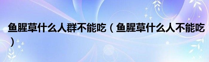 魚腥草什么人群不能吃（魚腥草什么人不能吃）