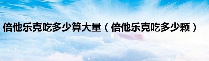 倍他樂(lè)克吃多少算大量（倍他樂(lè)克吃多少顆）