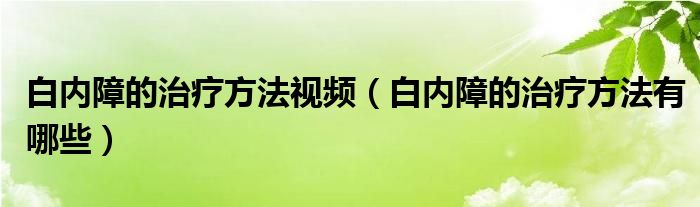 白內(nèi)障的治療方法視頻（白內(nèi)障的治療方法有哪些）