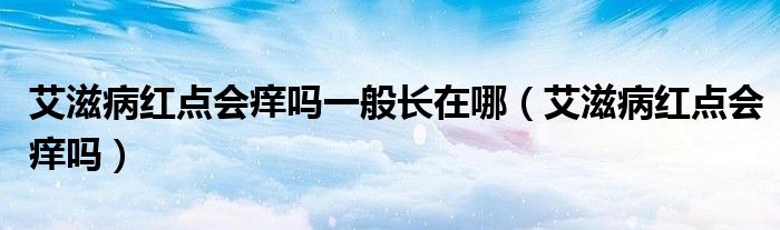 艾滋病紅點會癢嗎一般長在哪（艾滋病紅點會癢嗎）