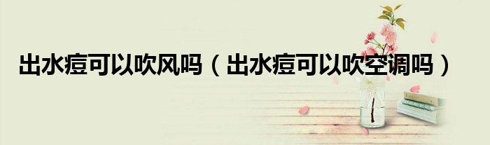 出水痘可以吹風嗎（出水痘可以吹空調(diào)嗎）