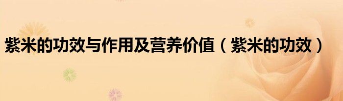 紫米的功效與作用及營養(yǎng)價值（紫米的功效）