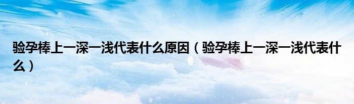 驗(yàn)孕棒上一深一淺代表什么原因（驗(yàn)孕棒上一深一淺代表什么）