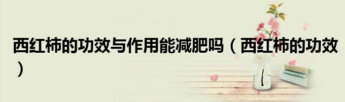 西紅柿的功效與作用能減肥嗎（西紅柿的功效）