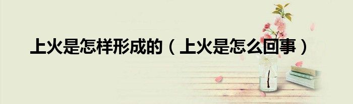 上火是怎樣形成的（上火是怎么回事）