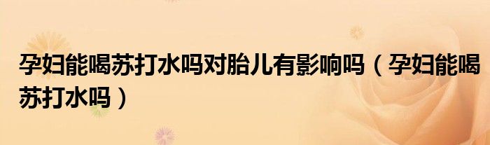 孕婦能喝蘇打水嗎對胎兒有影響嗎（孕婦能喝蘇打水嗎）