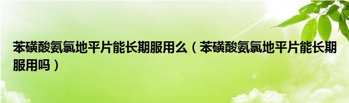 苯磺酸氨氯地平片能長期服用么（苯磺酸氨氯地平片能長期服用嗎）