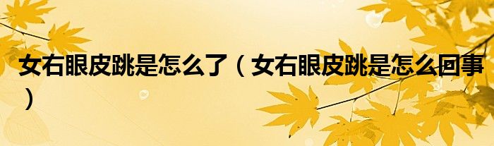 女右眼皮跳是怎么了（女右眼皮跳是怎么回事）