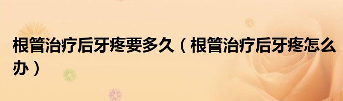 根管治療后牙疼要多久(根管治療后牙疼怎么辦)