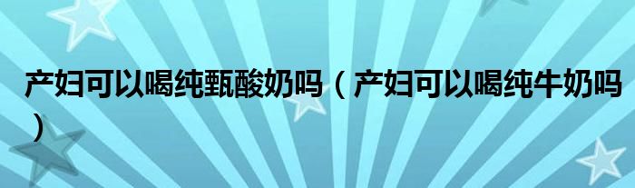 產(chǎn)婦可以喝純甄酸奶嗎（產(chǎn)婦可以喝純牛奶嗎）