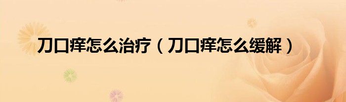 刀口癢怎么治療（刀口癢怎么緩解）
