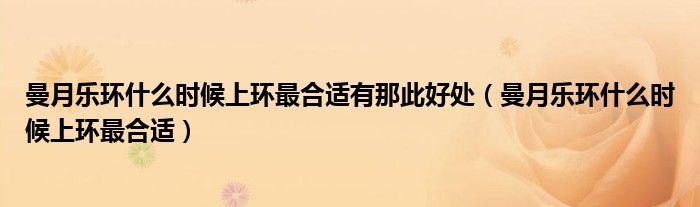 曼月樂環(huán)什么時候上環(huán)最合適有那此好處（曼月樂環(huán)什么時候上環(huán)最合適）