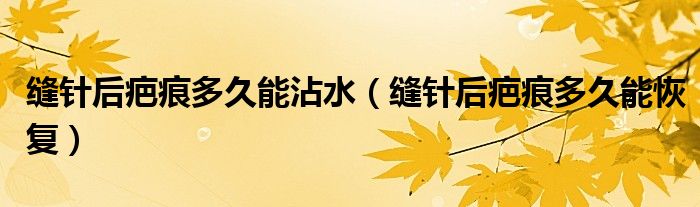 縫針后疤痕多久能沾水(縫針后疤痕多久能恢復)