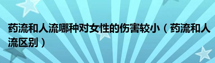 藥流和人流哪種對女性的傷害較?。ㄋ幜骱腿肆鲄^(qū)別）