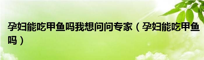 孕婦能吃甲魚(yú)嗎我想問(wèn)問(wèn)專(zhuān)家（孕婦能吃甲魚(yú)嗎）